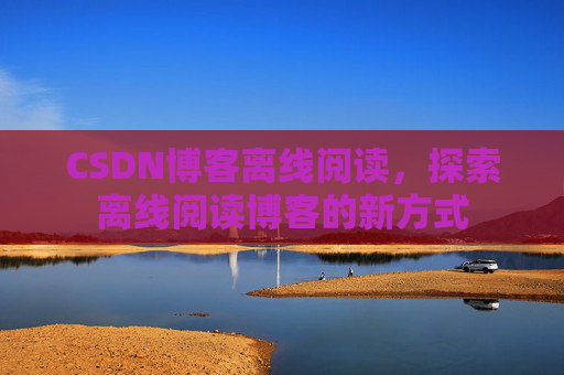 CSDN博客离线阅读，探索离线阅读博客的新方式